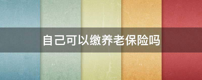 自己可以缴养老保险吗 自己可以缴纳职工养老保险吗