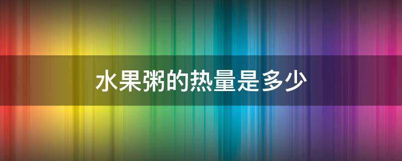 水果粥的热量是多少 喝粥和吃水果哪个热量低