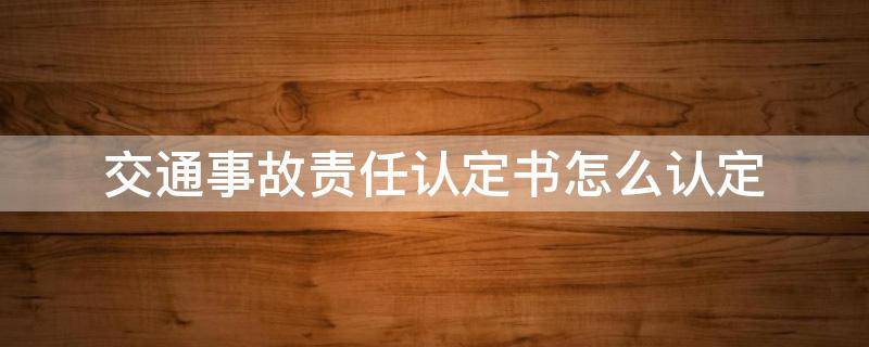 交通事故责任认定书怎么认定（交通事故责任认定书怎么弄）