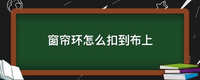 窗帘环怎么扣到布上（窗帘环怎么扣到布上窗帘环和之间的距离怎么算环）