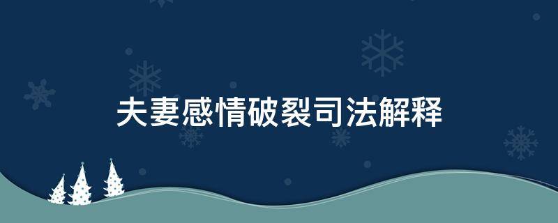 夫妻感情破裂司法解释（民法典关于夫妻感情破裂）