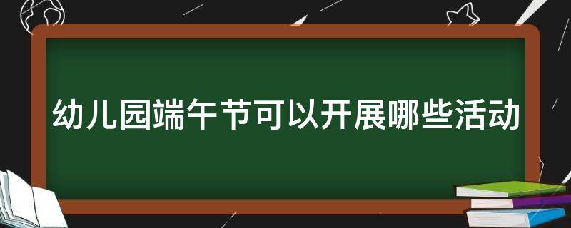 幼儿园端午节可以开展哪些活动 幼儿园端午节可以开展哪些活动呢