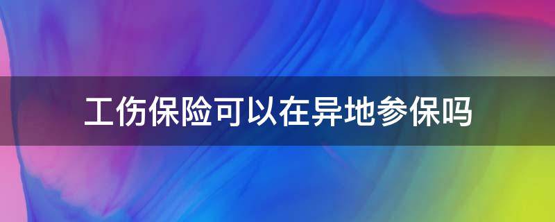 工伤保险可以在异地参保吗（异地工伤社保能赔偿吗）