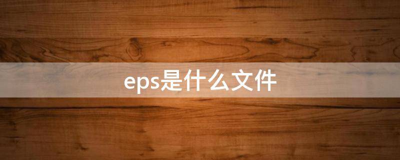 eps是什么文件 eps是什么文件格式电脑怎么预览