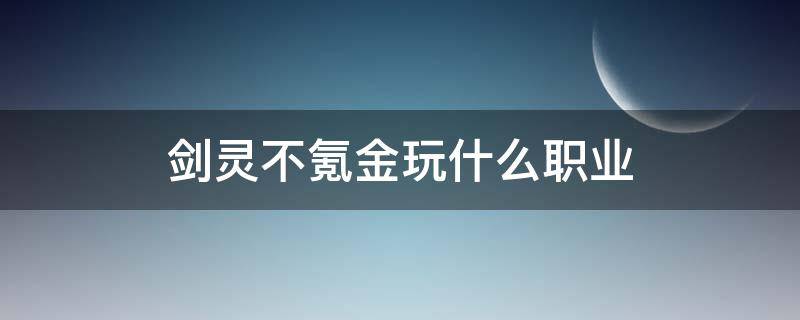 剑灵不氪金玩什么职业（剑灵手游不氪金玩什么职业）