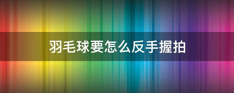 羽毛球要怎么反手握拍 羽毛球反手握拍有几种方法