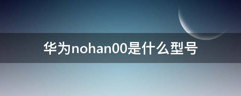 华为nohan00是什么型号（华为al00是什么型号的手机）