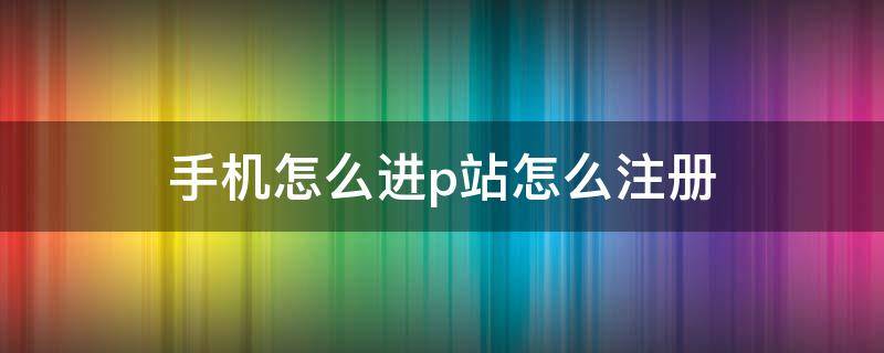 手机怎么进p站怎么注册（手机p站注册方法）