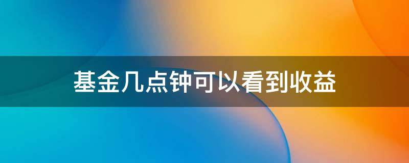 基金几点钟可以看到收益（基金每天几点可以看见收益）