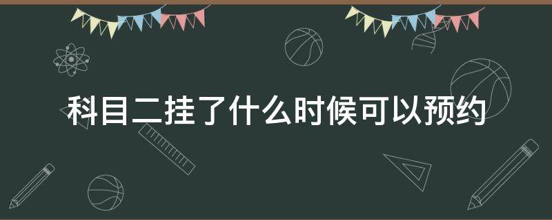 科目二挂了什么时候可以预约（科目二挂了什么时候可以预约第二次）