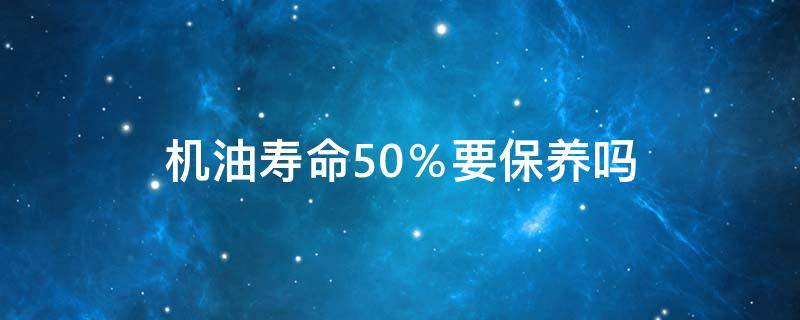 机油寿命50％要保养吗 机油寿命百分之50需要换油吗