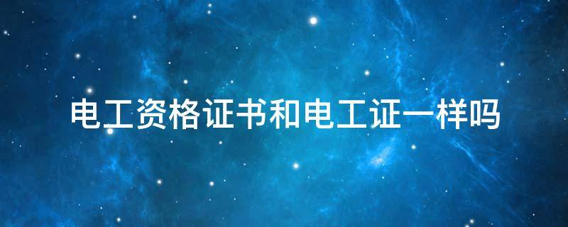 电工资格证书和电工证一样吗 电工资格证书和电工操作证一样吗