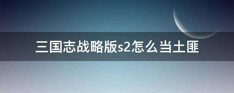 三国志战略版s2怎么当土匪 三国志战略版s2怎么当土匪怎么玩