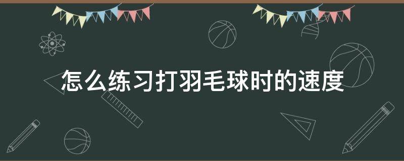 怎么练习打羽毛球时的速度（羽毛球怎么练球速）