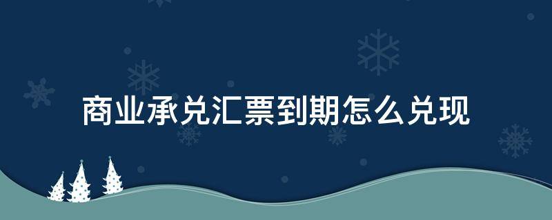 商业承兑汇票到期怎么兑现 电子银行商业承兑汇票到期怎么兑现