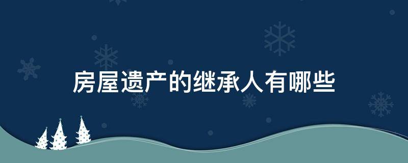 房屋遗产的继承人有哪些（房屋遗产继承人哪些人是法定继承人）