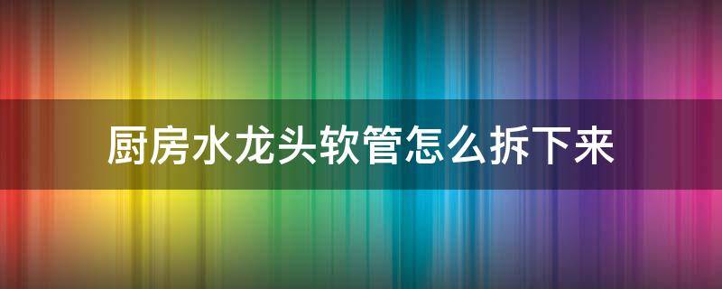 厨房水龙头软管怎么拆下来 厨房水龙头软管怎么拆下来急求高手?