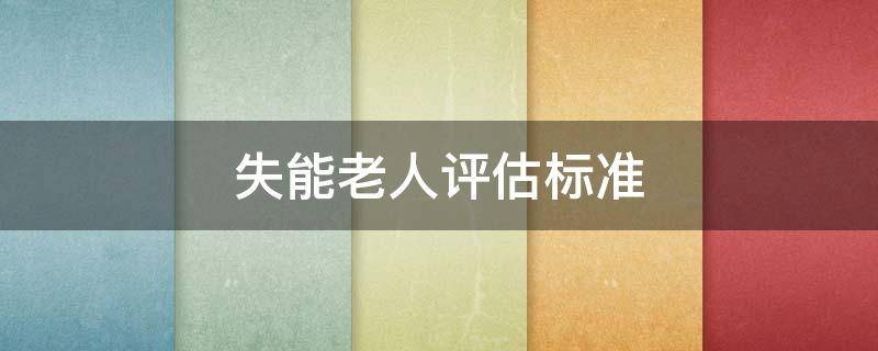 失能老人评估标准 广州失能老人评估标准