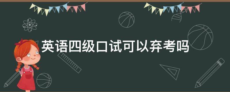 英语四级口试可以弃考吗 英语四级考试口试弃考会有啥影响