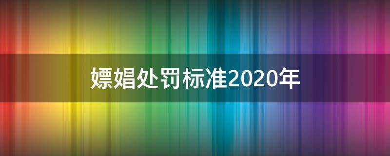 嫖娼处罚标准2020年（嫖娼处罚标准2020年自己承认一方会处罚）