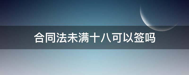 合同法未满十八可以签吗 未满18签合同有法律效力吗