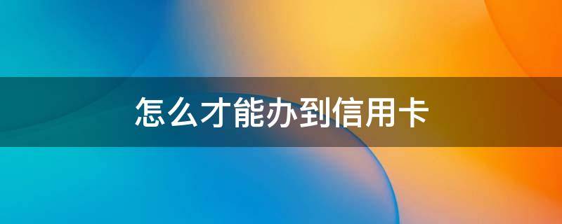 怎么才能办到信用卡 怎样申请信用卡