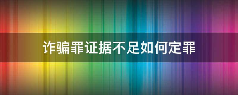 诈骗罪证据不足如何定罪 诈骗犯证据不足怎么办