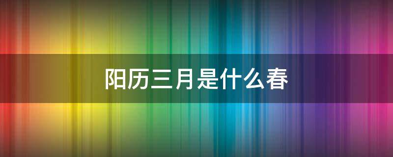 阳历三月是什么春 阳春三月是阳历的什么时候