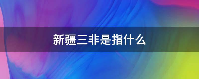 新疆三非是指什么（新疆 三非）