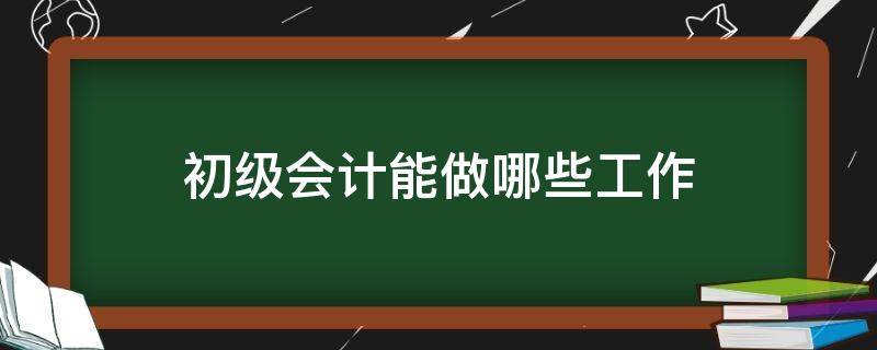 初级会计能做哪些工作 初级会计可以从事会计工作吗