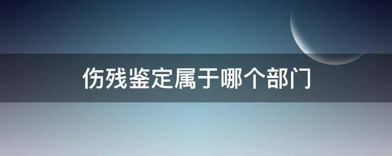 伤残鉴定属于哪个部门 伤残鉴定属于哪个部门管