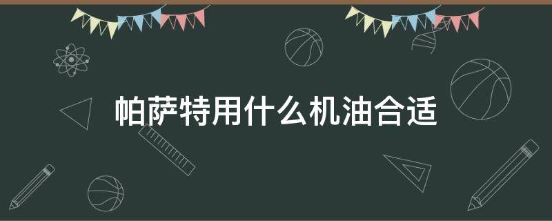 帕萨特用什么机油合适（帕萨特应该用什么机油）