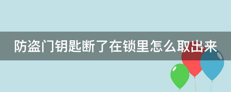 防盗门钥匙断了在锁里怎么取出来 防盗门钥匙断了在锁里怎么取出来怎么办