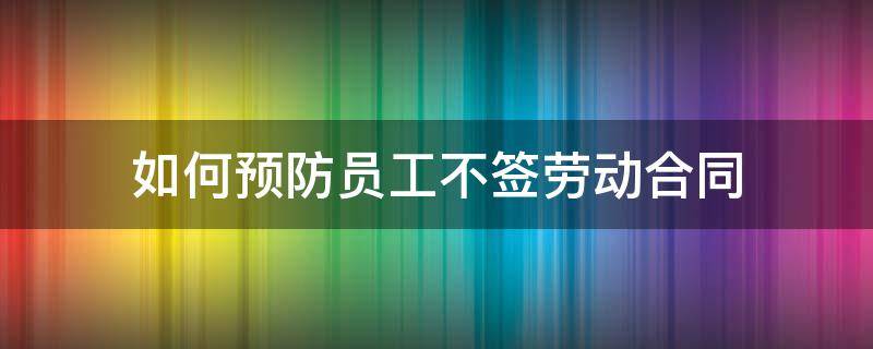 如何预防员工不签劳动合同 如何规避不签劳动合同