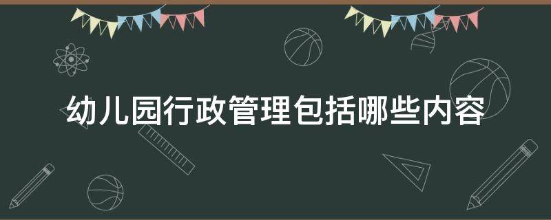 幼儿园行政管理包括哪些内容（幼儿园行政包括哪些工作内容）