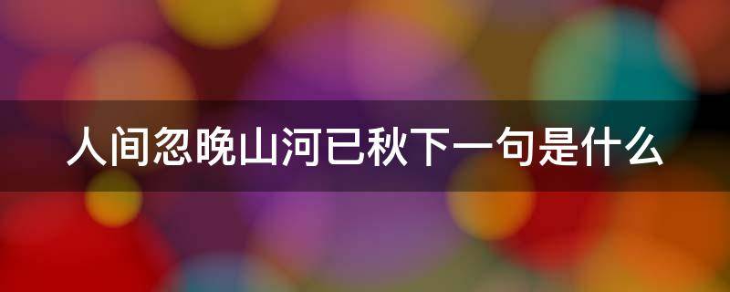 人间忽晚山河已秋下一句是什么 人间忽晚山河已秋完整诗句