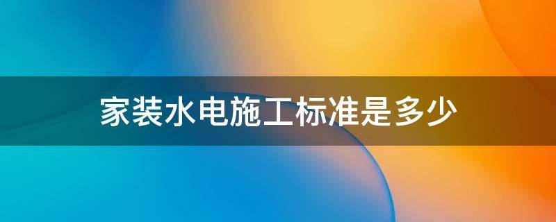 家装水电施工标准是多少 家装水电安装基本标准