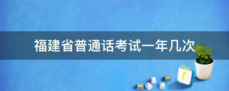 福建省普通话考试一年几次（福建泉州普通话考试一年几次）