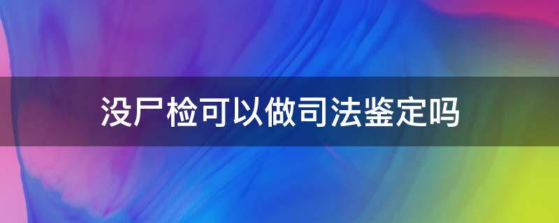 没尸检可以做司法鉴定吗 没有做尸检,能做司法鉴定吗