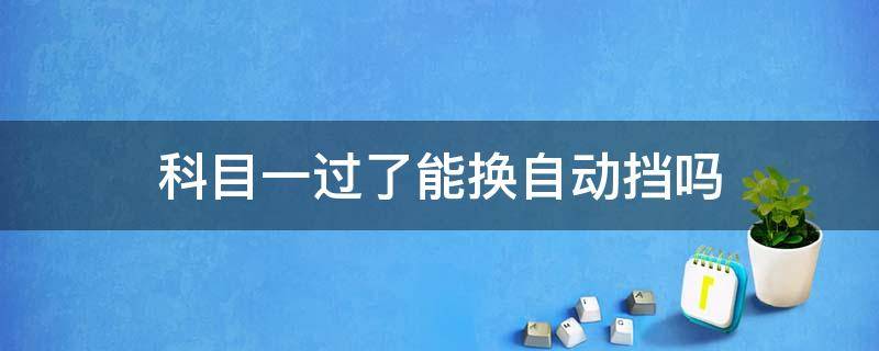 科目一过了能换自动挡吗 科目一过了能换自动挡吗滨州202O年