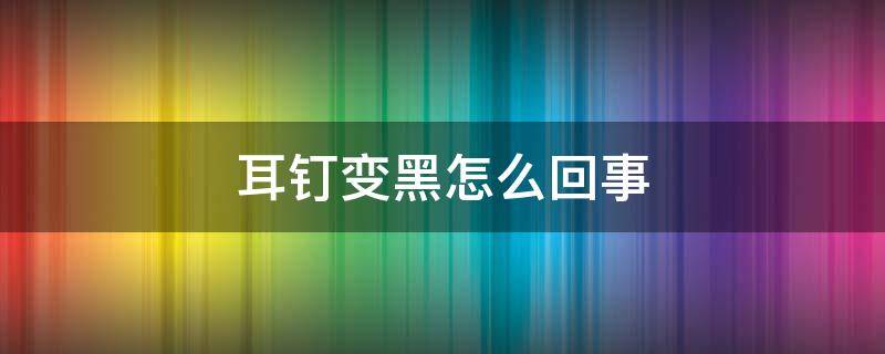 耳钉变黑怎么回事 戴银耳钉变黑怎么回事