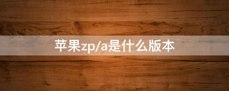 苹果zp/a是什么版本（苹果型号zp/a）