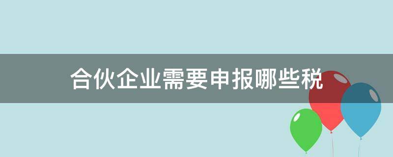 合伙企业需要申报哪些税（有限合伙企业需要申报哪些税）