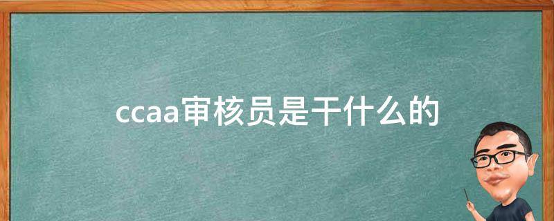 ccaa审核员是干什么的（ccaa注册审核员是干嘛的）