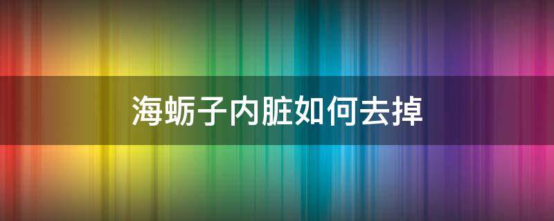 海蛎子内脏如何去掉（海蛎子的内脏怎么除去）