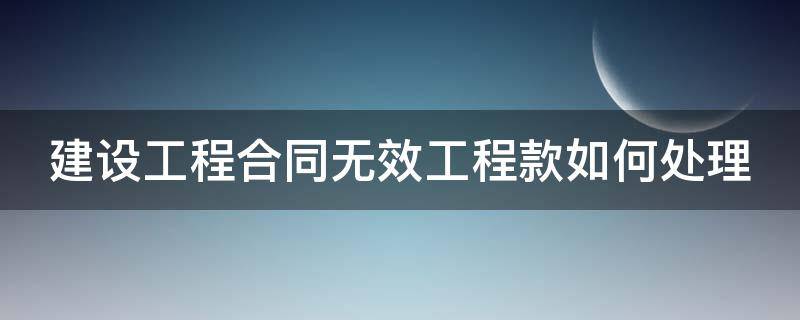 建设工程合同无效工程款如何处理 建设工程合同无效 工程款