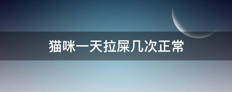 猫咪一天拉屎几次正常（成年猫咪一天拉屎几次正常）