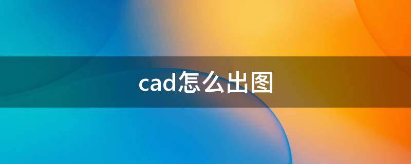 cad怎么出图（cad出图教程）