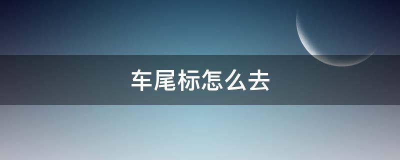 车尾标怎么去（汽车尾标怎么弄下来）