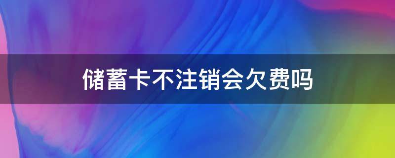 储蓄卡不注销会欠费吗 储蓄卡不注销会欠费吗信用卡没有钱不用还要注销吗